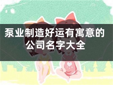 泵业制造好运有寓意的公司名字大全