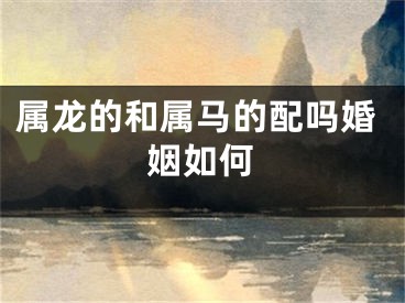 属龙的和属马的配吗婚姻如何