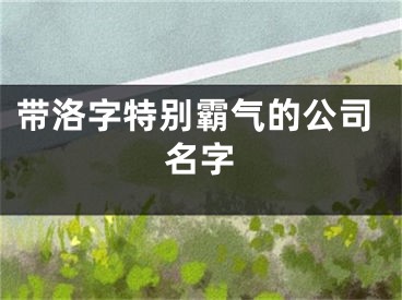 带洛字特别霸气的公司名字