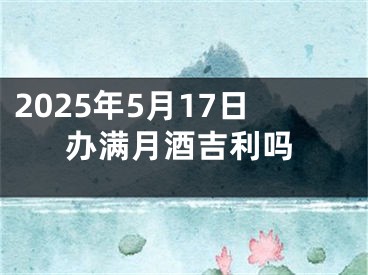 2025年5月17日办满月酒吉利吗