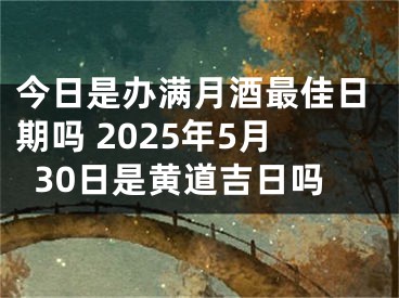 今日是办满月酒最佳日期吗 2025年5月30日是黄道吉日吗
