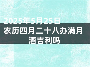 2025年5月25日农历四月二十八办满月酒吉利吗