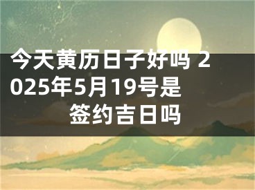 今天黄历日子好吗 2025年5月19号是签约吉日吗