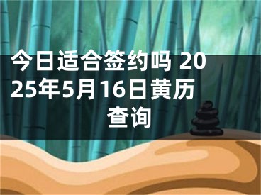 今日适合签约吗 2025年5月16日黄历查询