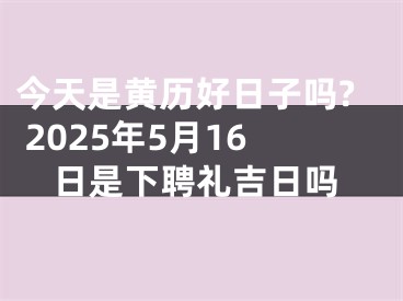 今天是黄历好日子吗? 2025年5月16日是下聘礼吉日吗