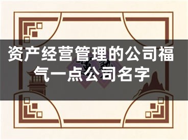 资产经营管理的公司福气一点公司名字