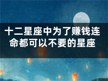 十二星座中为了赚钱连命都可以不要的星座