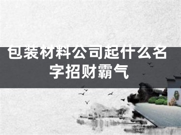 包装材料公司起什么名字招财霸气