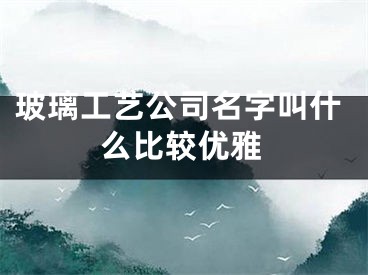 玻璃工艺公司名字叫什么比较优雅
