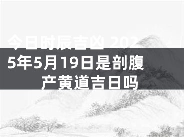 今日时辰吉凶 2025年5月19日是剖腹产黄道吉日吗