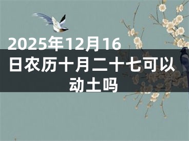 2025年12月16日农历十月二十七可以动土吗