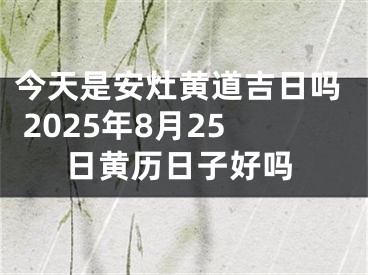 今天是安灶黄道吉日吗 2025年8月25日黄历日子好吗