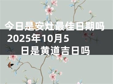 今日是安灶最佳日期吗 2025年10月5日是黄道吉日吗