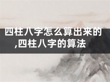 四柱八字怎么算出来的,四柱八字的算法