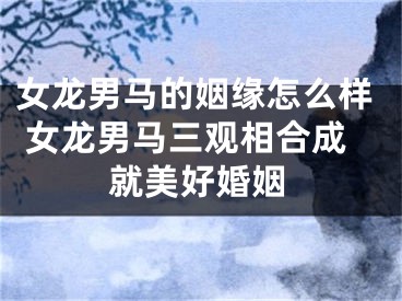 女龙男马的姻缘怎么样 女龙男马三观相合成就美好婚姻