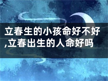 立春生的小孩命好不好,立春出生的人命好吗