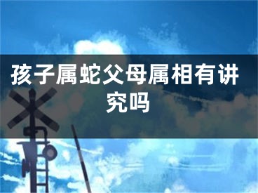 孩子属蛇父母属相有讲究吗