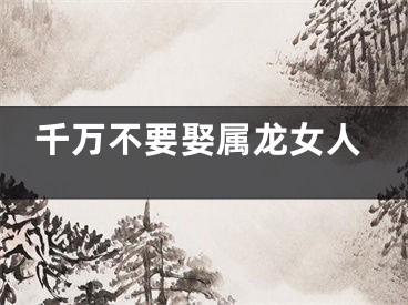 千万不要娶属龙女人