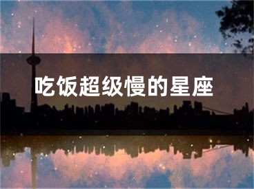 吃饭超级慢的星座
