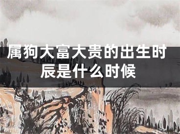 属狗大富大贵的出生时辰是什么时候