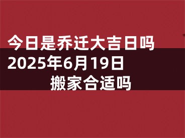 今日是乔迁大吉日吗 2025年6月19日搬家合适吗