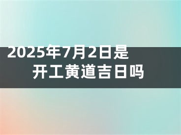 2025年7月2日是开工黄道吉日吗