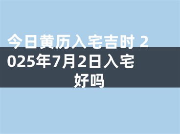 今日黄历入宅吉时 2025年7月2日入宅好吗