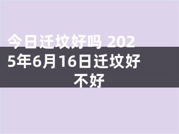 今日迁坟好吗 2025年6月16日迁坟好不好