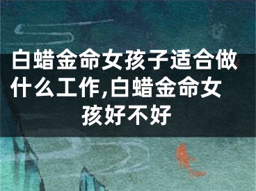 白蜡金命女孩子适合做什么工作,白蜡金命女孩好不好
