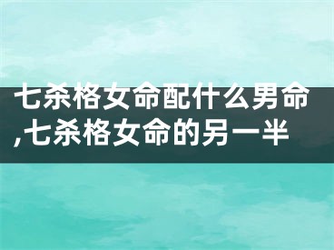 七杀格女命配什么男命,七杀格女命的另一半