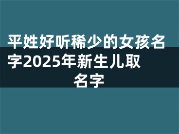平姓好听稀少的女孩名字2025年新生儿取名字