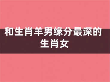 和生肖羊男缘分最深的生肖女
