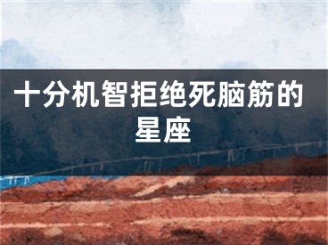 十分机智拒绝死脑筋的星座