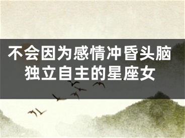 不会因为感情冲昏头脑独立自主的星座女