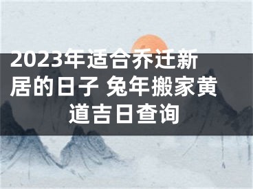 2023年适合乔迁新居的日子 兔年搬家黄道吉日查询