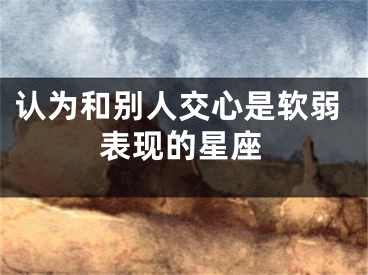 认为和别人交心是软弱表现的星座