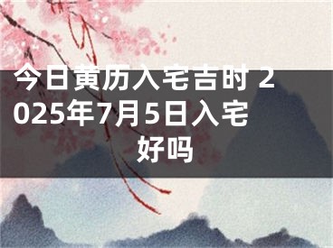 今日黄历入宅吉时 2025年7月5日入宅好吗