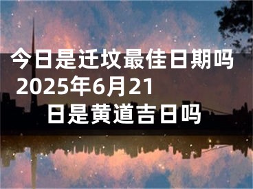 今日是迁坟最佳日期吗 2025年6月21日是黄道吉日吗