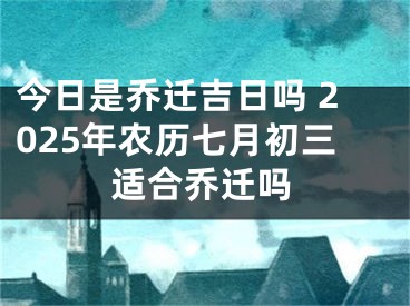 今日是乔迁吉日吗 2025年农历七月初三适合乔迁吗
