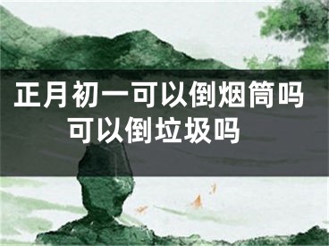 正月初一可以倒烟筒吗 可以倒垃圾吗