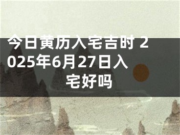 今日黄历入宅吉时 2025年6月27日入宅好吗