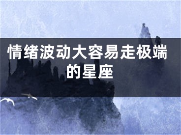 情绪波动大容易走极端的星座