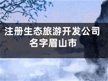 注册生态旅游开发公司名字眉山市