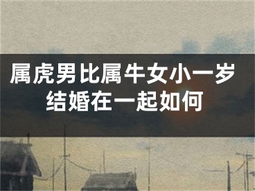 属虎男比属牛女小一岁结婚在一起如何