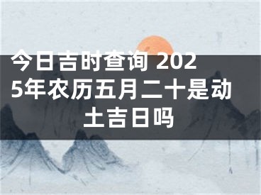 今日吉时查询 2025年农历五月二十是动土吉日吗