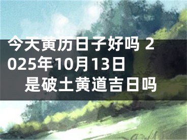 今天黄历日子好吗 2025年10月13日是破土黄道吉日吗
