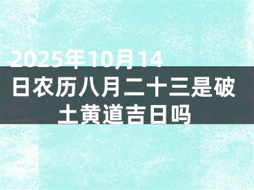 2025年10月14日农历八月二十三是破土黄道吉日吗