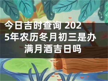 今日吉时查询 2025年农历冬月初三是办满月酒吉日吗