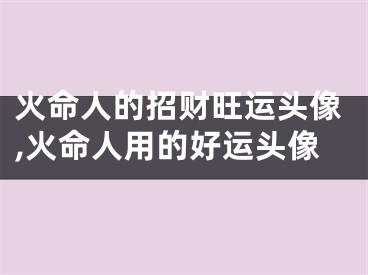 火命人的招财旺运头像,火命人用的好运头像