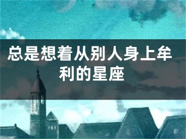 总是想着从别人身上牟利的星座